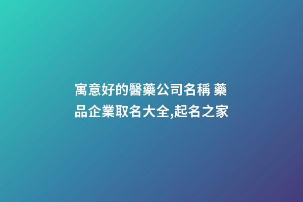 寓意好的醫藥公司名稱 藥品企業取名大全,起名之家